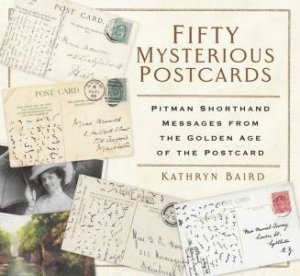 Fifty Mysterious Postcards: Pitman Shorthand Messages From The Golden Age Of The Postcard by Kathryn Baird