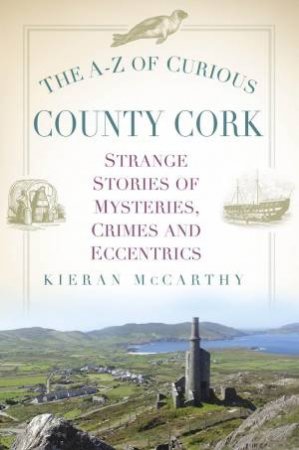 A-Z of Curious County Cork: Strange Stories of Mysteries, Crimes and Eccentrics by KIERAN MCCARTHY