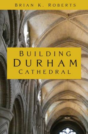 Building Durham Cathedral by Brian K. Roberts