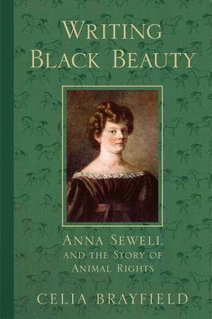 Writing Black Beauty: Anna Sewell and the Story of Animal Rights by CELIA BRAYFIELD