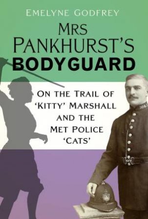 Mrs Pankhurst's Bodyguard: On the Trail of 'Kitty' Marshall and the Met Police 'Cats' by EMELYNE GODFREY