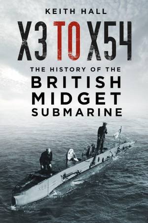 X3 to X54: The History of the British Midget Submarine by KEITH HALL
