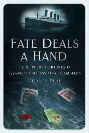 Fate Deals a Hand: The Slippery Fortunes of Titanic's Professional Gamblers by GEORGE BEHE