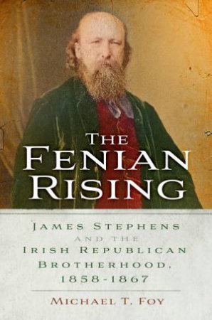 Fenian Rising: James Stephens and the Irish Republican Brotherhood, 1858-1867 by MICHAEL T. FOY