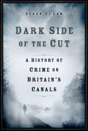 Dark Side of the Cut: A History of Crime on Britain's Canals by SUSAN C. LAW