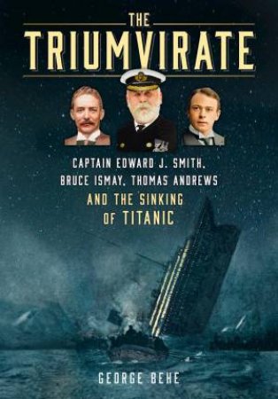 Triumvirate: Captain Edward J. Smith, Bruce Ismay, Thomas Andrews and the Sinking of Titanic by GEORGE BEHE