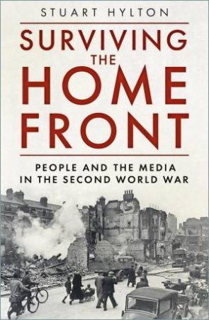 Surviving the Home Front: The People and the Media in the Second World War by STUART HYLTON