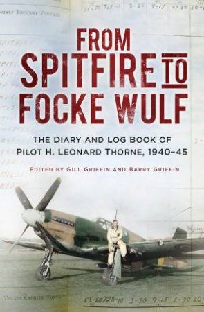 From Spitfire to Focke Wulf: The Diary and Log Book of Pilot H. Leonard Thorne, 1940-45 by H. LEONARD THORNE