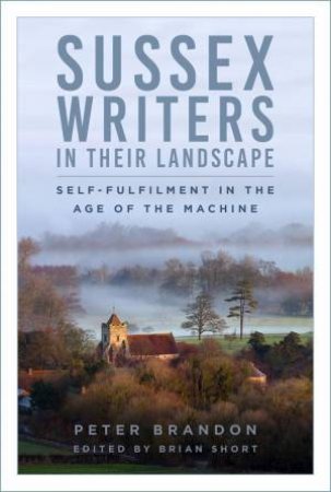 Sussex Writers in their Landscape: Self-fulfilment in the Age of the Machine by PETER BRANDON