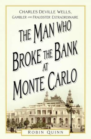 Man Who Broke the Bank at Monte Carlo: Charles De Ville Wells, Gambler and Fraudster Extraordinaire by ROBIN QUINN