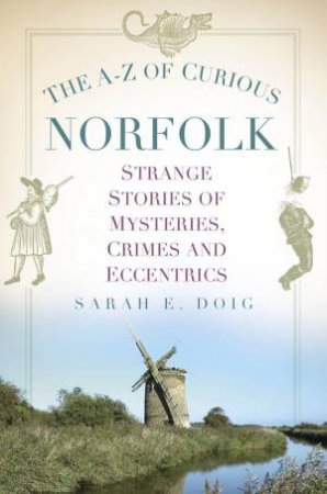 A-Z of Curious Norfolk: Strange Stories of Mysteries, Crimes and Eccentrics by SARAH E. DOIG