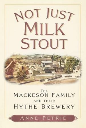 Not Just Milk Stout: The Mackeson Family and their Hythe Brewery by ANNE PETRIE