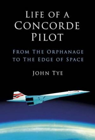 Life of a Concorde Pilot: From the Orphanage to the Edge of Space by JOHN TYE