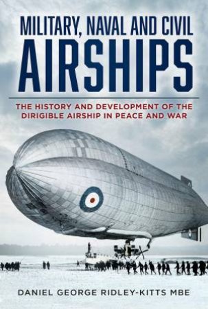 Military, Naval and Civil Airships: The History and Development of the Dirigible Airship in Peace and War by DANIEL GEORGE RIDLEY-KITTS