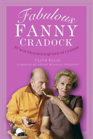 Fabulous Fanny Cradock: TV's Outrageous Queen of Cuisine by CLIVE ELLIS