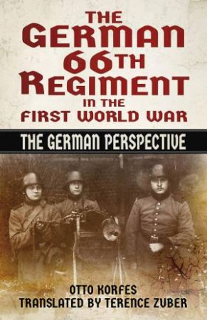 German 66th Regiment in the First World War: The German Perspective by OTTO KORFES