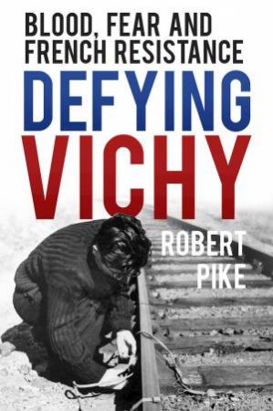 Defying Vichy: Blood, Fear and French Resistance by ROBERT PIKE