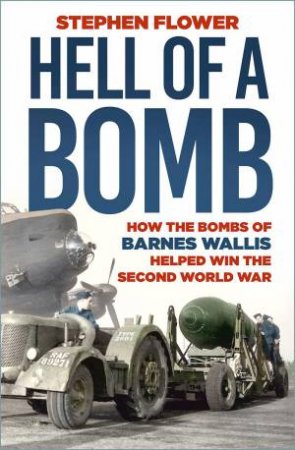 Hell of a Bomb: How the Bombs of Barnes Wallis Helped Win the Second World War by STEPHEN FLOWER