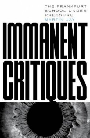 Immanent Critiques: The Frankfurt School under Pressure by Martin Jay