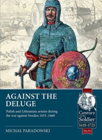 Against the Deluge: Polish and Lithuanian Armies During the War Against Sweden 1655-1660 by MICHAL PARADOWSKI