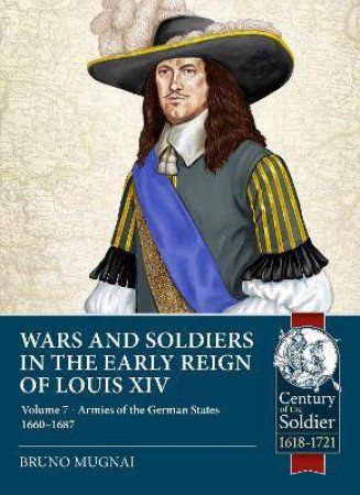 Wars And Soldiers In The Early Reign Of Louis XIV: Volume 7 - German Armies, 1660-1687 by Bruno Mugnai