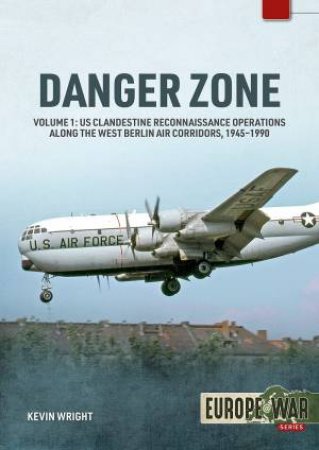 Danger Zone: Volume 1 - Us Clandestine Reconnaissance Operations Along the West Berlin Air Corridors, 1945-1990 by KEVIN WRIGHT