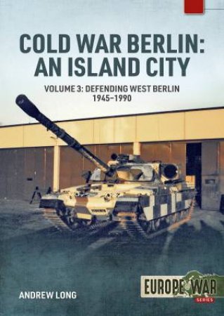 Cold War Berlin: An Island City: Volume 3 - Defending West Berlin, 1945 - 1990 by ANDREW LONG