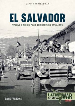 El Salvador: Volume 1 - Crisis, Coup and Uprising, 1970-1983 by DAVID FRANCOIS