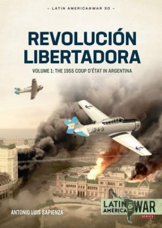 Revolucion Libertadora: The 1955 Coup D'Etat In Argentina by Antonio Luis Sapienza Fracchia