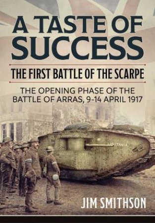 Taste of Success: The First Battle of the Scarpe April 9-14 1917 - the Opening Phase of the Battle of Arras by JIM SMITHSON