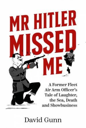 Mr Hitler Missed Me: A Former Fleet Air Arm Officer's Tale Of Laughter, The Sea, Death And Showbusiness by David Gunn