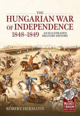 Hungarian War of Independence 1848-1849: An Illustrated Military History by ROBERT HERMANN