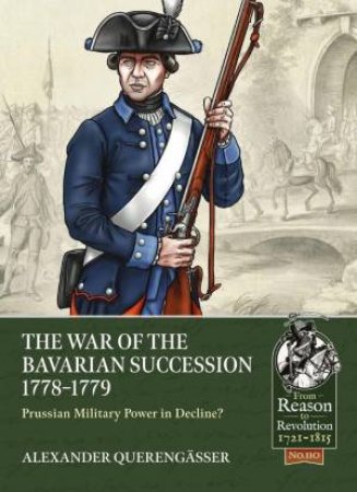 Bavarian War of Succession, 1778-79: Prussian Military Power in Decline by ALEXANDER QUERENGASSER