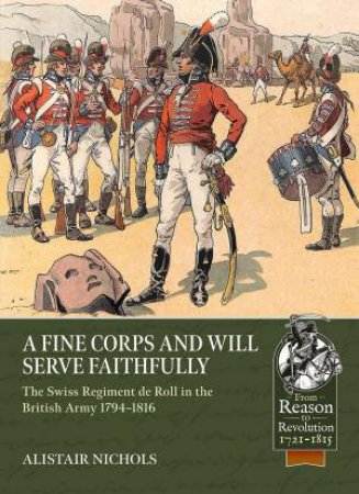 Fine Corps and Will Serve Faithfully: The Swiss Regiment de Roll in the British Army 1794-1816 by ALISTAIR NICHOLS