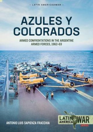 Azules Y Colorados: Armed Confrontations in the Argentine Armed Forces, 1962-1963 by ANTONIO LUIS SAPIENZA FRACCHIA