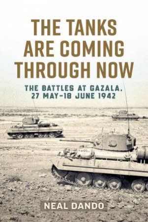 Tanks Are Coming Through Now: The Battles at Gazala, 27 May-18 June 1942 by NEAL DANDO