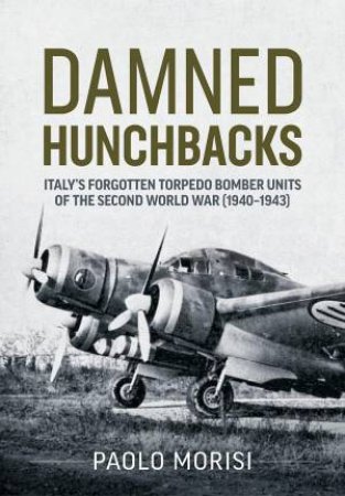 Damned Hunchbacks: Italy's Forgotten Torpedo Bomber Units of the Second World War (1940-1943) by PAOLO MORISI