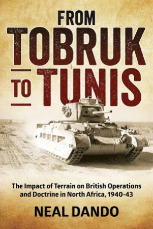 From Tobruk to Tunis: The Impact of Terrain on British Operations and Doctrine in North Africa 1940-1943 by NEAL DANDO