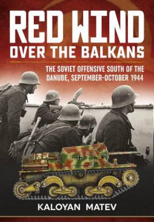 Red Wind Over the Balkans: The Soviet Offensive South of the Danube September-October 1944 by KALOYAN MATEV