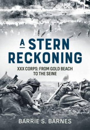 Stern Reckoning: XXX Corps: From Gold Beach to the Seine by BARRIE S. BARNES