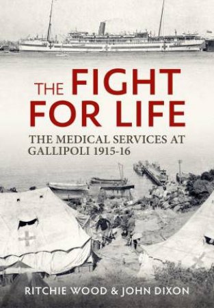 Fight for Life: The Medical Services in the Gallipoli Campaign, 1915-16 by RITCHIE WOOD