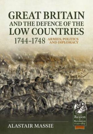 Great Britain and the Defence of the Low Countries, 1744-1748: Armies, Politics and Diplomacy by ALASTAIR MASSIE