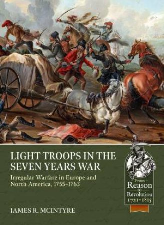 Light Troops in the Seven Years War: Irregular Warfare in Europe and North America, 1755-1763 by JAMES R. MCINTYRE