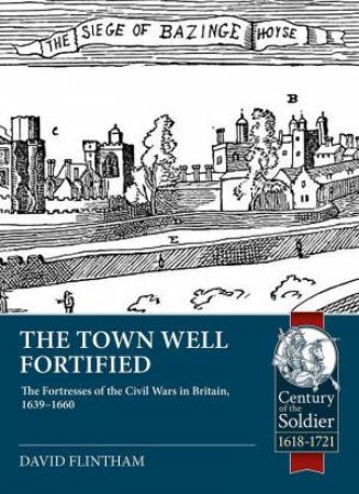 Town Well Fortified: The Fortresses of the Civil Wars in Britain, 1639 - 1660 by DAVID FLINTHAM