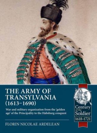 rmy of Transylvania (1613-1690): War and Military Organization from the 'Golden Age' of the Principality to the Habsburg Conquest by FLORIN NICOLAE ARDELEAN