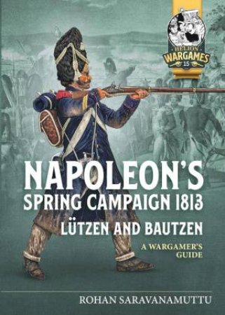 Napoleon's Spring Campaign 1813, Lutzen and Bautzen: A Wargamer's Guide by ROHAN SARAVANAMUTTI