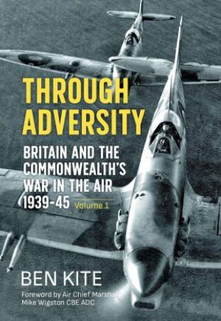 Through Adversity: Britain and the Commonwealth's War in the Air 1939-1945, Volume 1 by BEN KITE