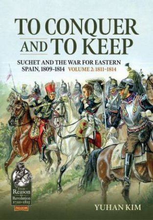 To Conquer and to Keep: Suchet and the War for Eastern Spain, 1809-1814, Volume 2 1811-1814 by YUHAN KIM