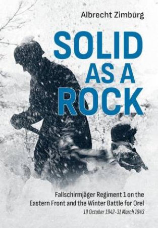 Solid as a Rock: Fallschirmjager Regiment 1 on the Eastern Front and the Winter Battle for Orel (19 October 1942-31 March 1943) by ALBRECHT ZIMBURG