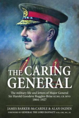 Caring General: The Military Life and Letters of Major General Sir Harold Goodeve Ruggles-Brise KCMG, CB, MVO 1864-1927 by JAMES BARKER-MCCARDLE